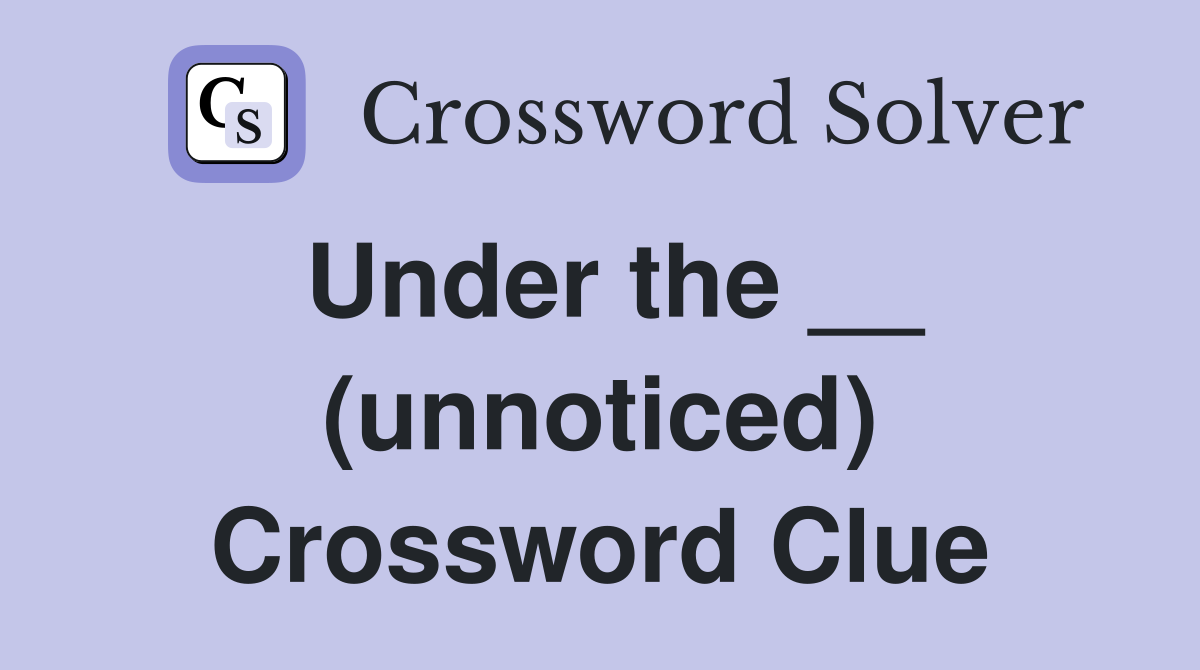 Under the __ (unnoticed) Crossword Clue