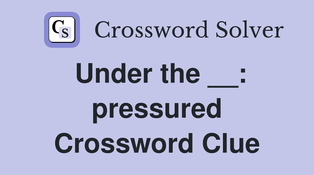 Under the __: pressured Crossword Clue