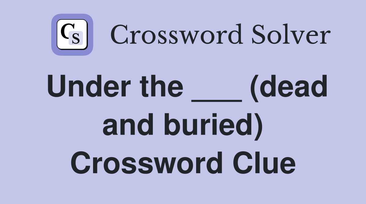 Under the ___ (dead and buried) Crossword Clue