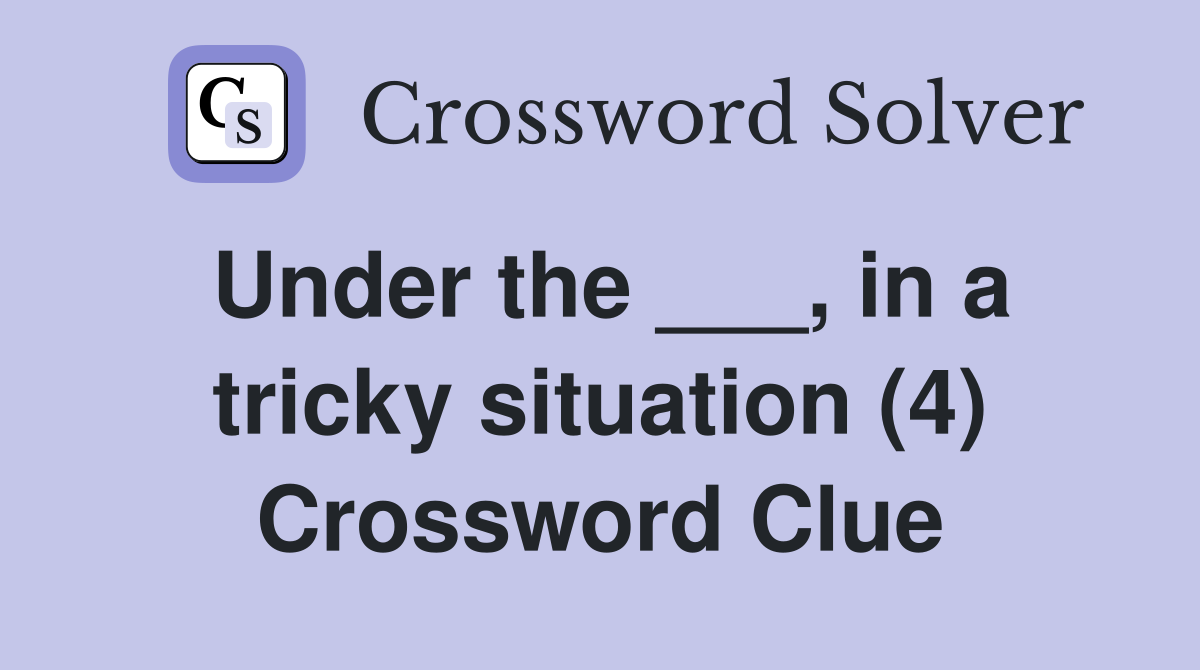 Under the ___, in a tricky situation (4) Crossword Clue