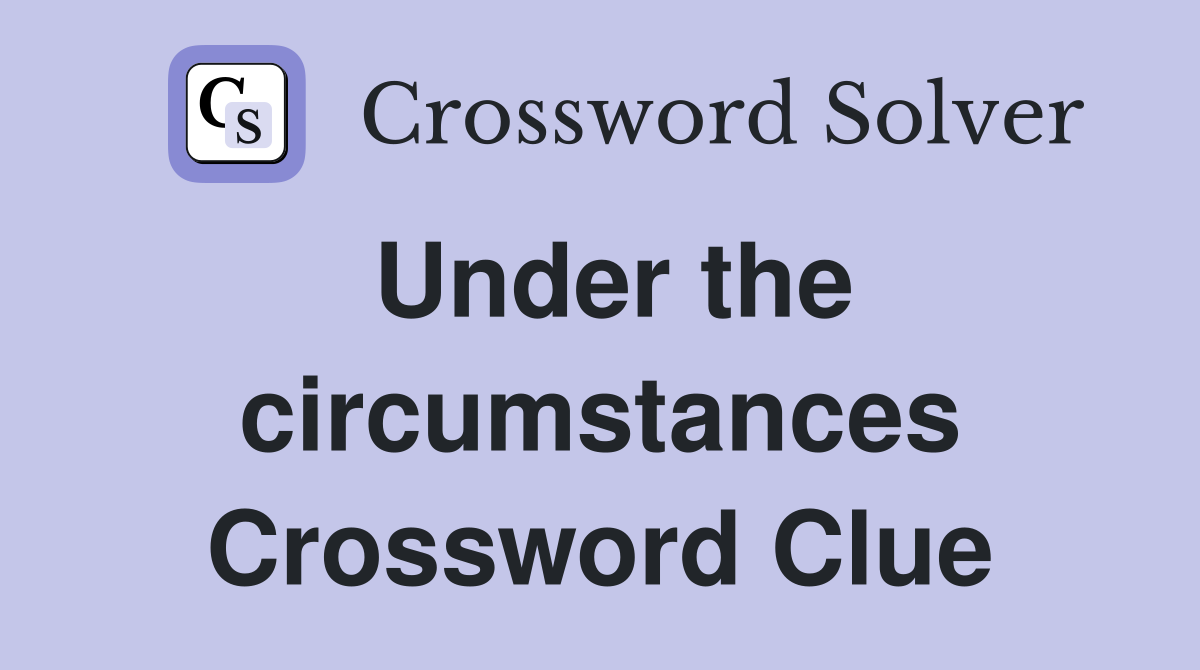 Under the circumstances Crossword Clue