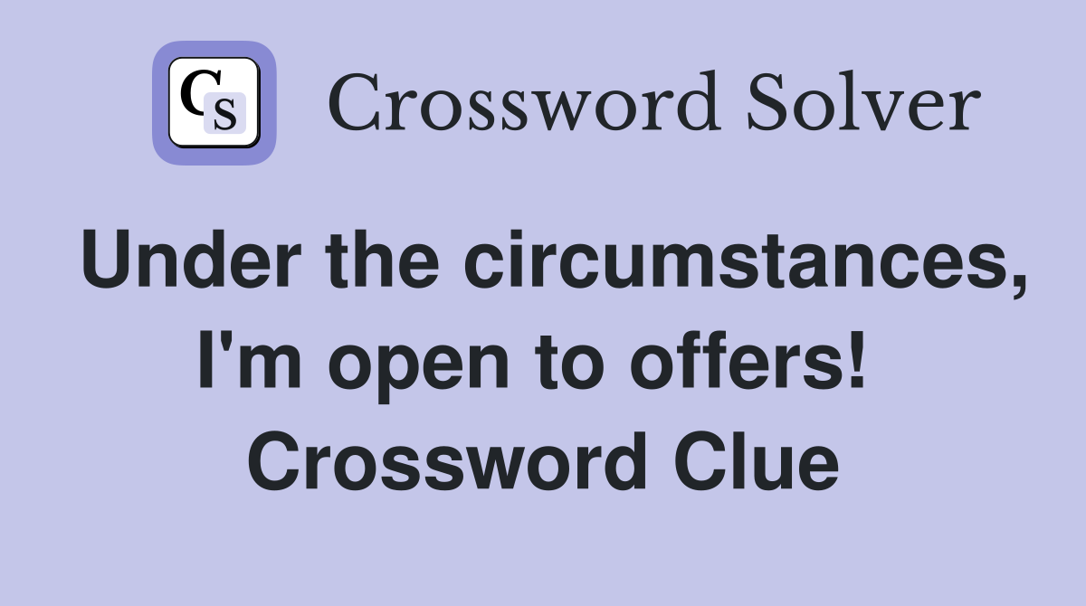 Under the circumstances, I'm open to offers!  Crossword Clue