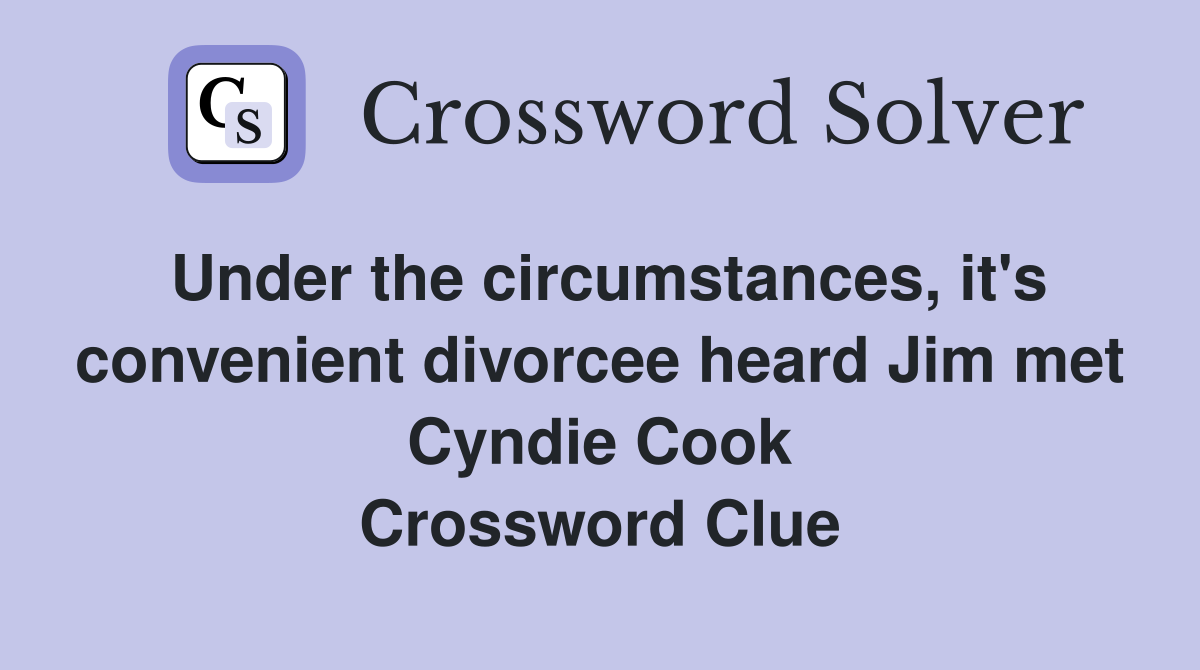 Under the circumstances, it's convenient divorcee heard Jim met Cyndie Cook Crossword Clue