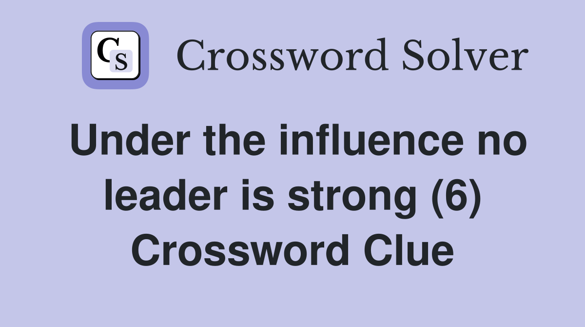 Under the influence no leader is strong (6) Crossword Clue