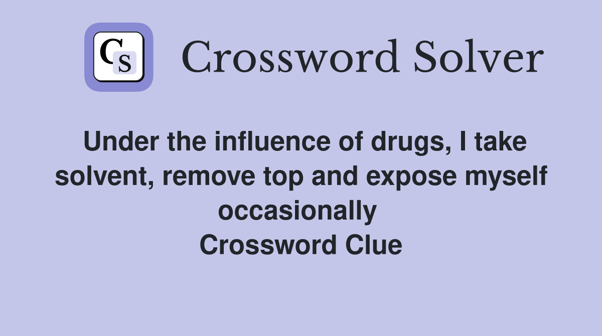 Under the influence of drugs, I take solvent, remove top and expose myself occasionally  Crossword Clue
