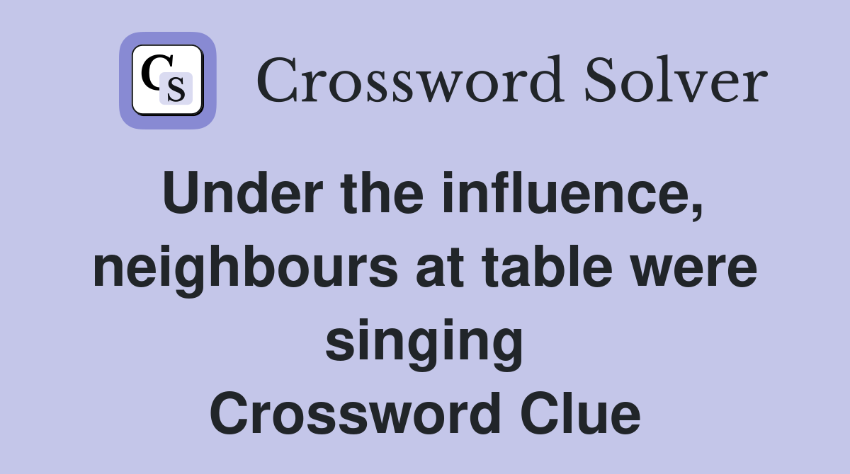 Under the influence, neighbours at table were singing Crossword Clue