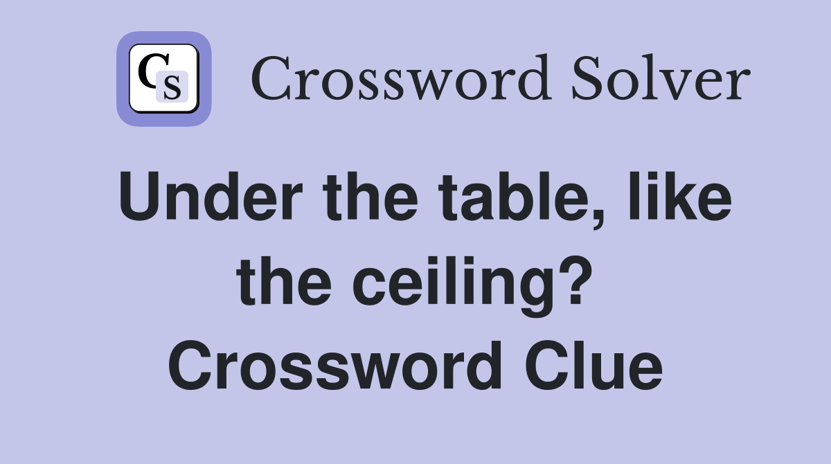 Under the table, like the ceiling? Crossword Clue