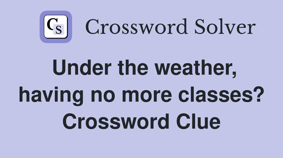 Under the weather, having no more classes? Crossword Clue