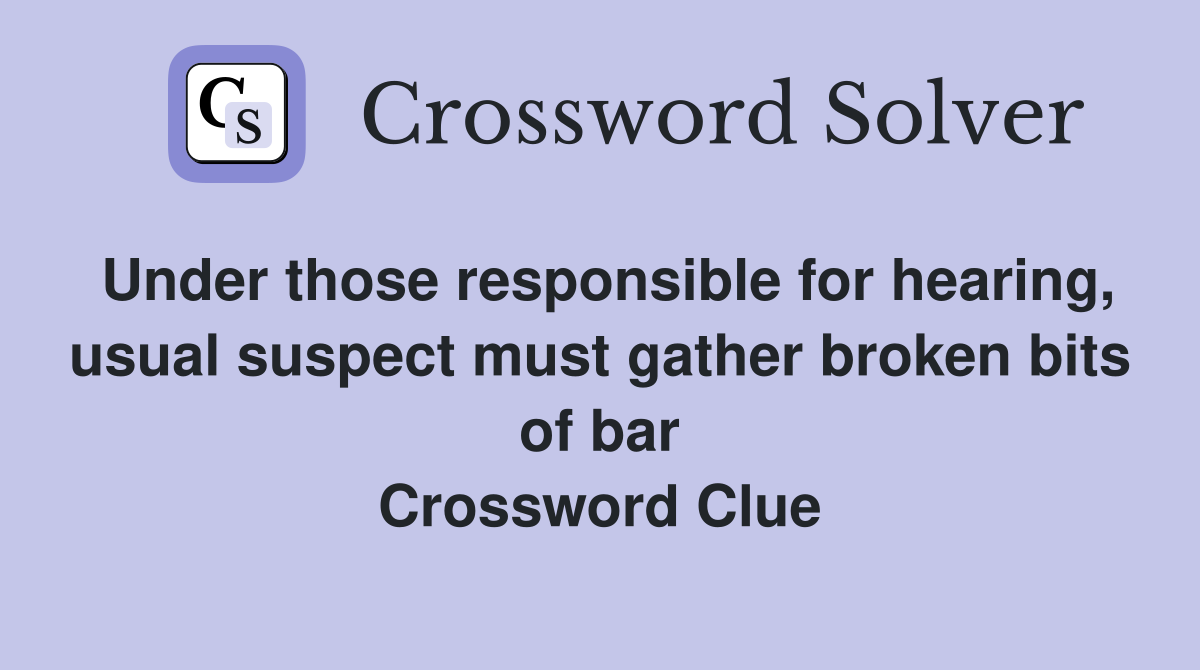 Under those responsible for hearing, usual suspect must gather broken bits of bar Crossword Clue