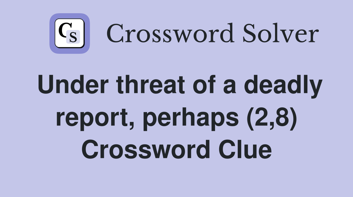 Under threat of a deadly report, perhaps (2,8) Crossword Clue