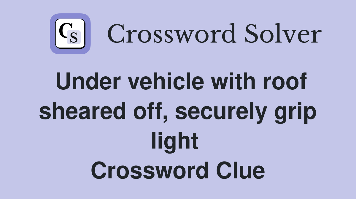 Under vehicle with roof sheared off, securely grip light  Crossword Clue