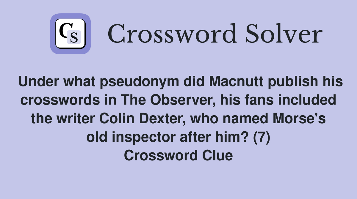 Under what pseudonym did Macnutt publish his crosswords in The Observer, his fans included the writer Colin Dexter, who named Morse's old inspector after him? (7) Crossword Clue