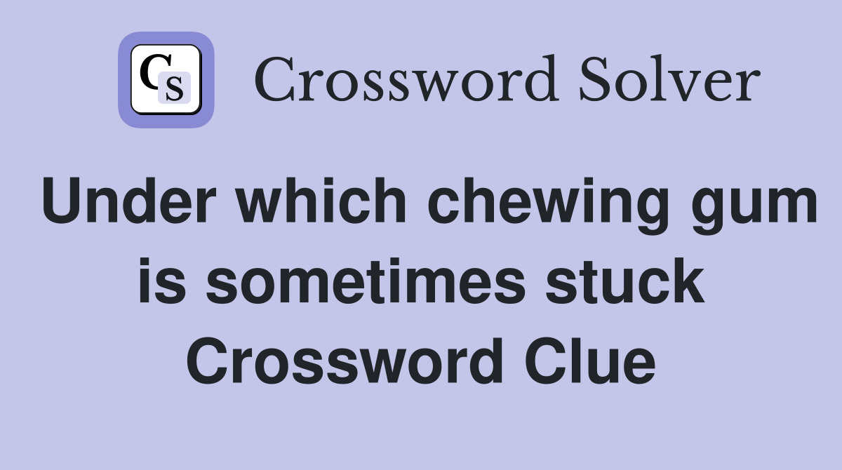 Under which chewing gum is sometimes stuck Crossword Clue