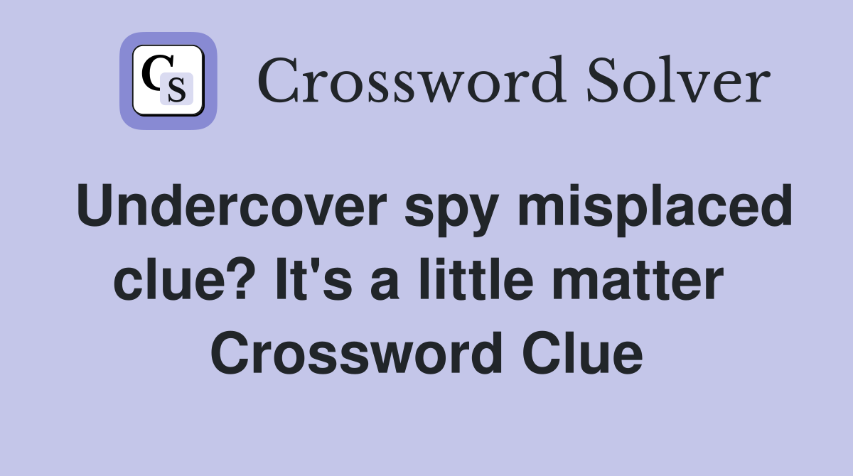 Undercover spy misplaced clue? It's a little matter  Crossword Clue