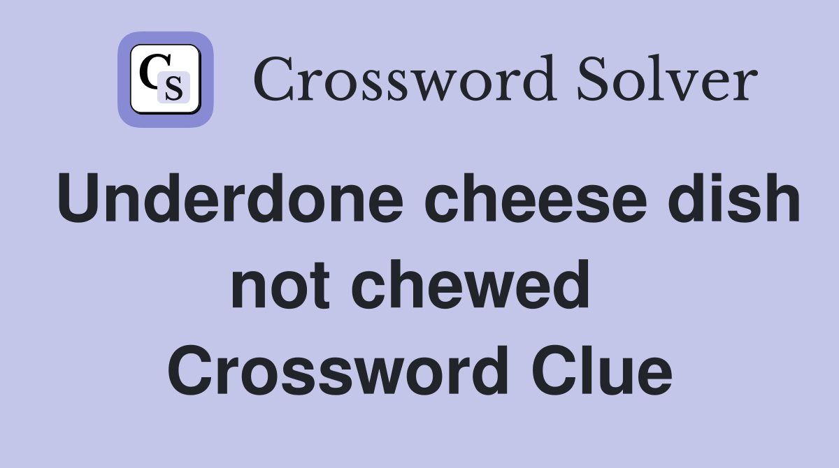 Underdone cheese dish not chewed  Crossword Clue