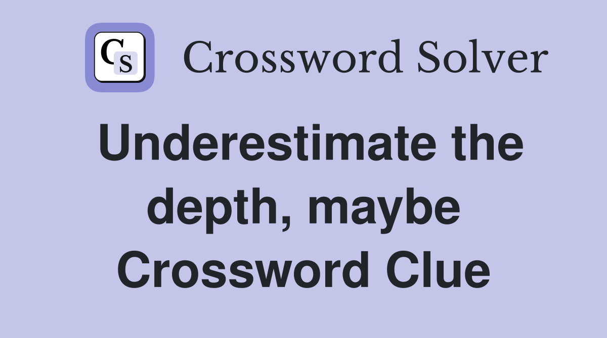 Underestimate the depth, maybe Crossword Clue