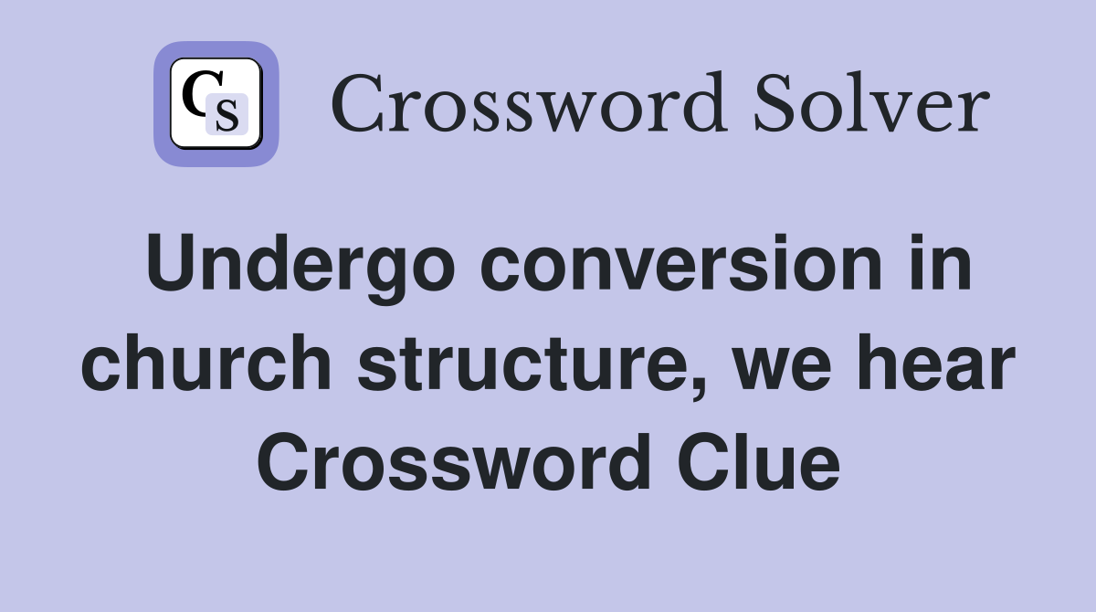 Undergo conversion in church structure, we hear Crossword Clue