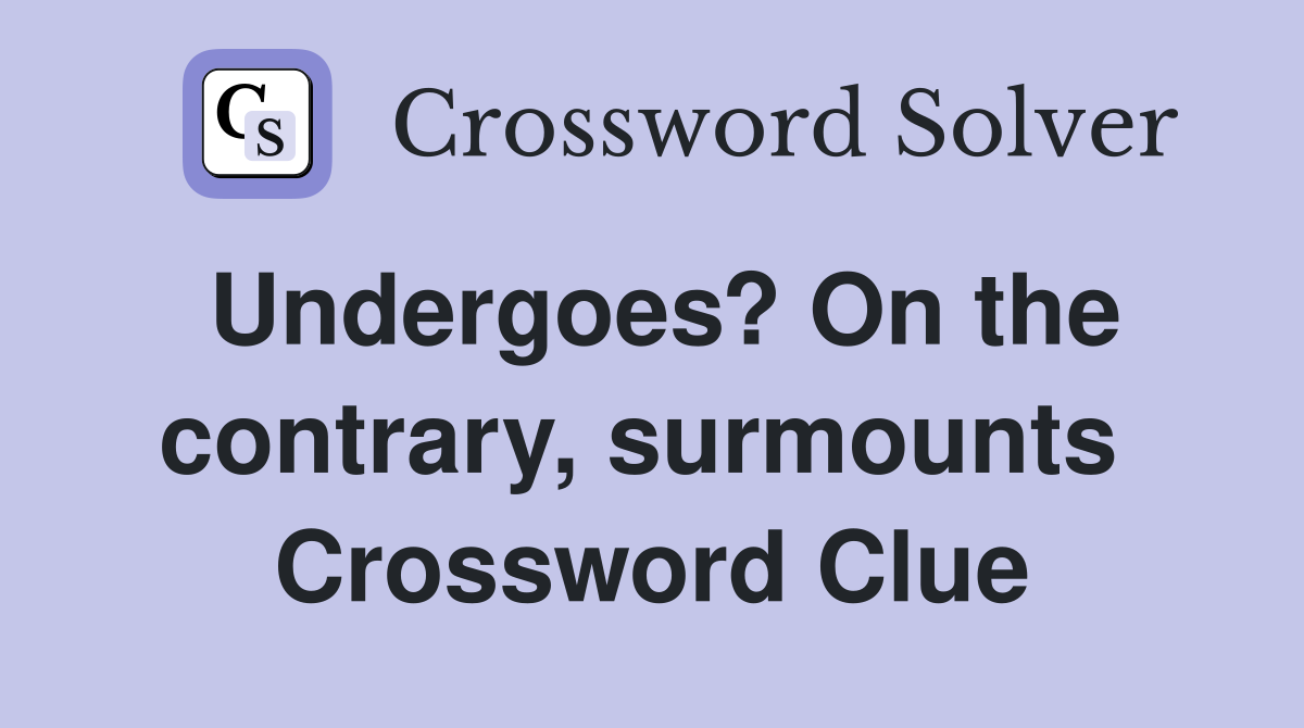 Undergoes? On the contrary, surmounts  Crossword Clue