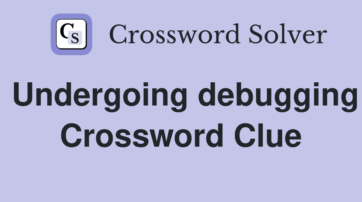Undergoing debugging Crossword Clue