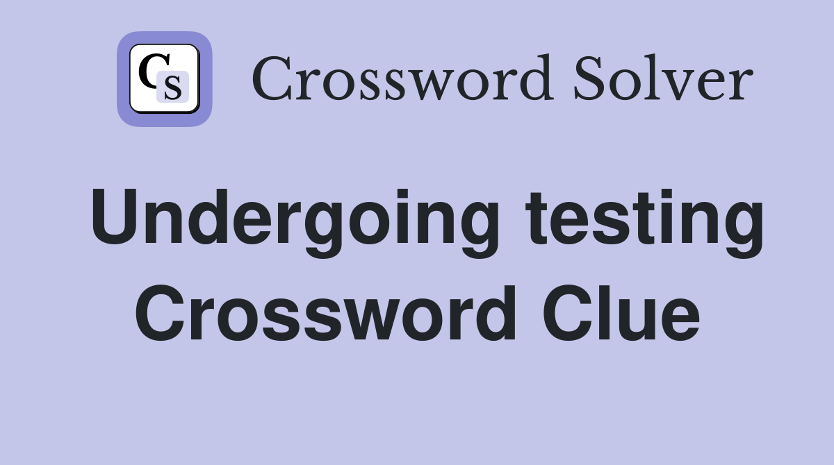 Undergoing testing Crossword Clue