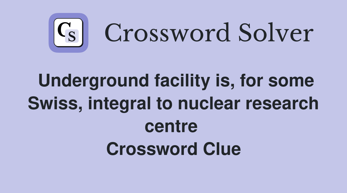 Underground facility is, for some Swiss, integral to nuclear research centre  Crossword Clue
