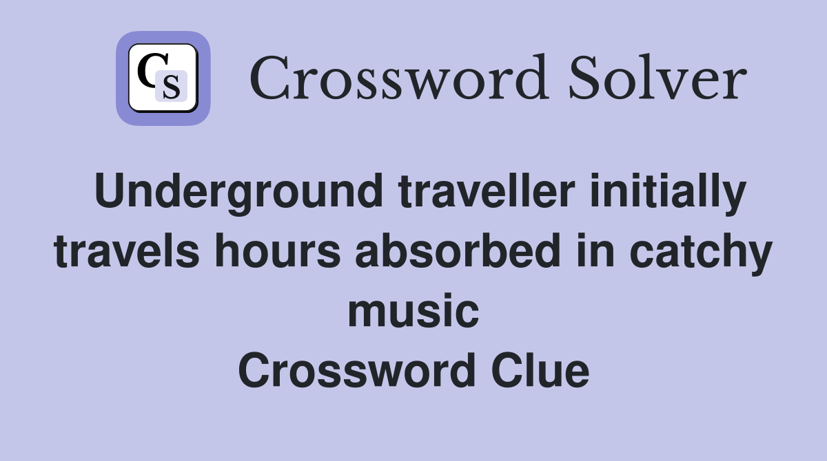 Underground traveller initially travels hours absorbed in catchy music Crossword Clue
