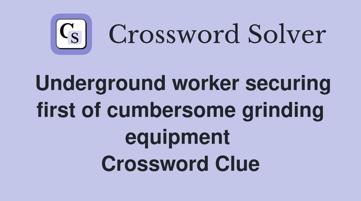 Underground worker securing first of cumbersome grinding equipment  Crossword Clue