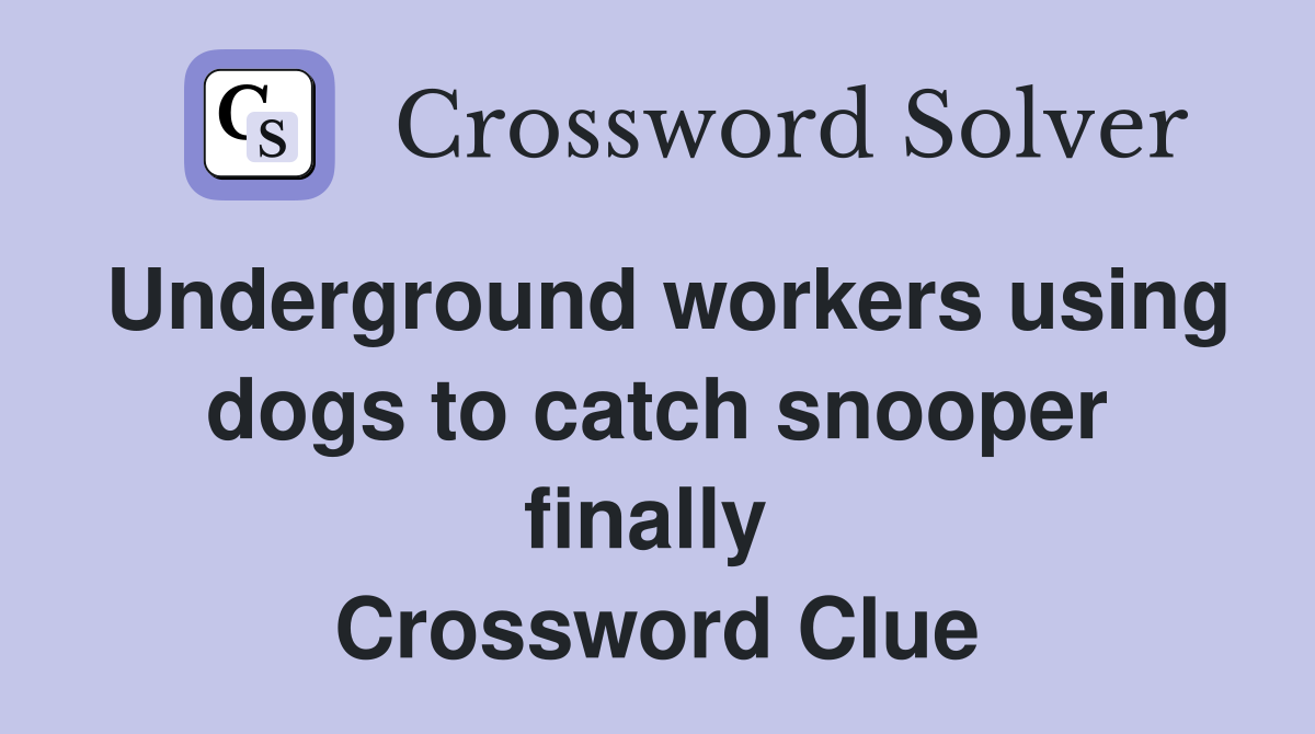Underground workers using dogs to catch snooper finally  Crossword Clue