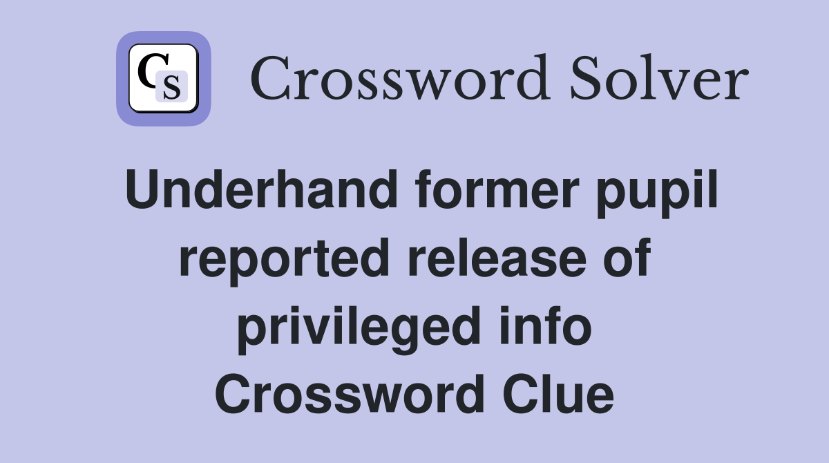 Underhand former pupil reported release of privileged info Crossword Clue