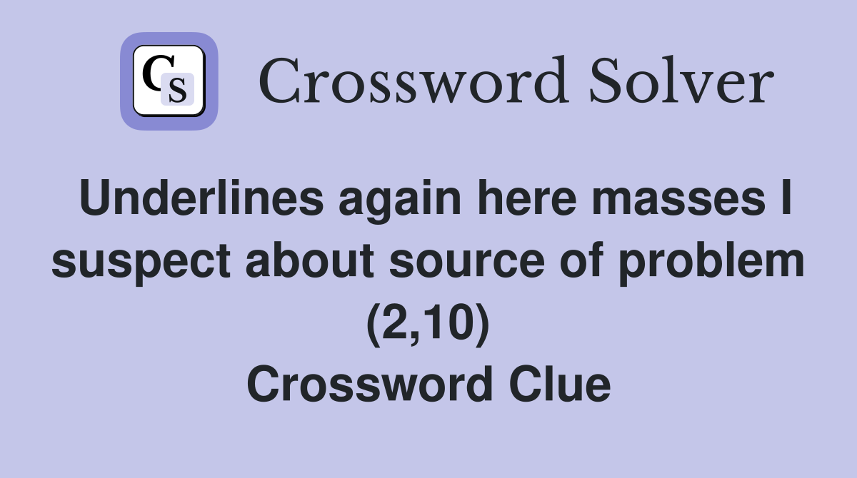 Underlines again here masses I suspect about source of problem (2,10) Crossword Clue