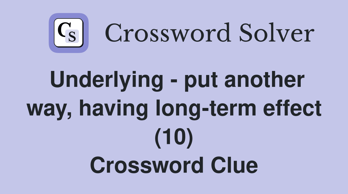 Underlying - put another way, having long-term effect (10) Crossword Clue