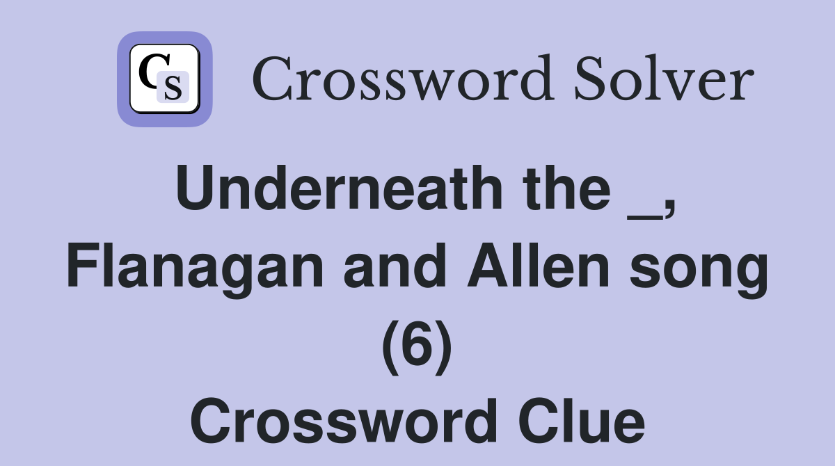 Underneath the _, Flanagan and Allen song (6) Crossword Clue