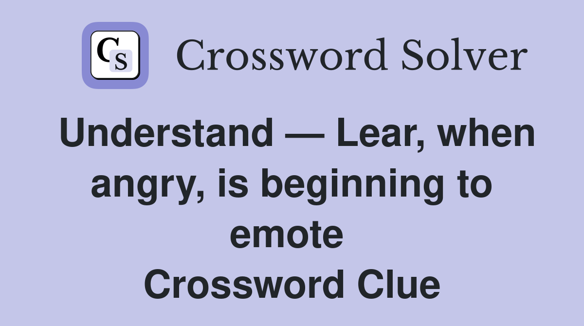 Understand — Lear, when angry, is beginning to emote  Crossword Clue