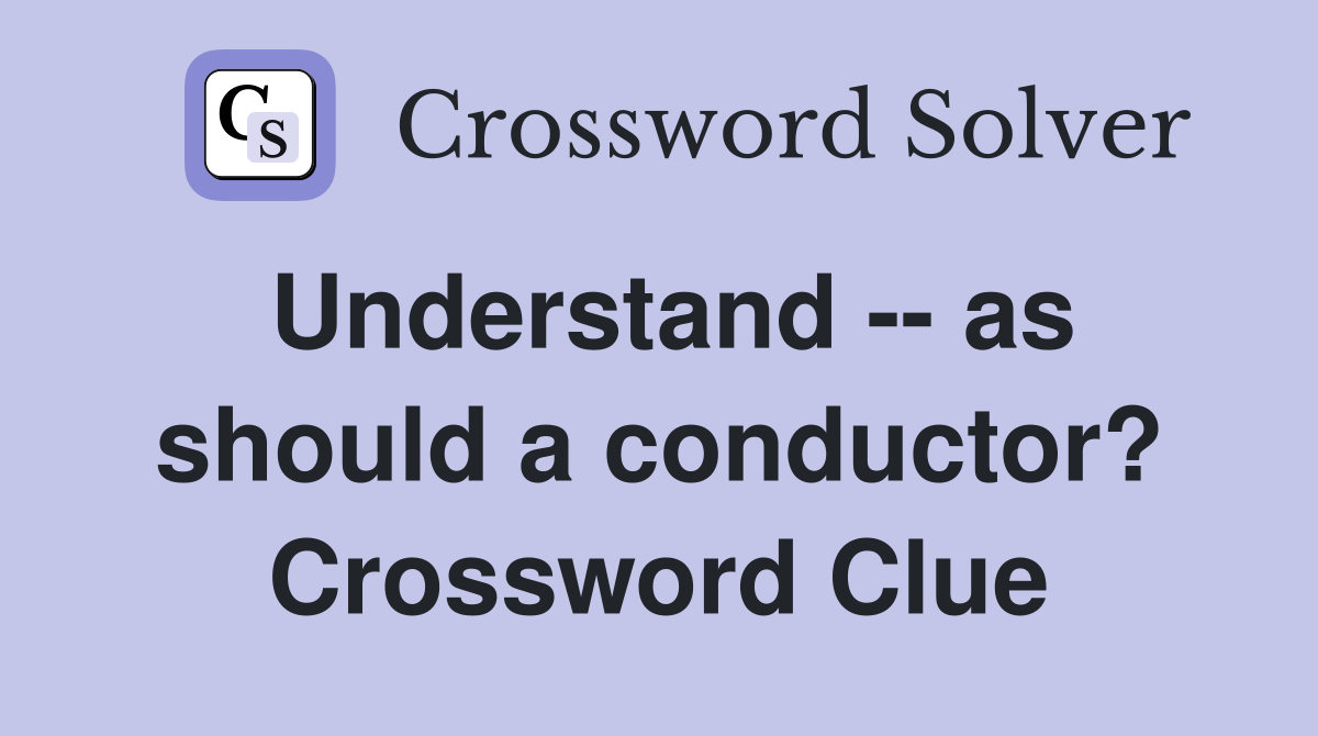 Understand -- as should a conductor? Crossword Clue