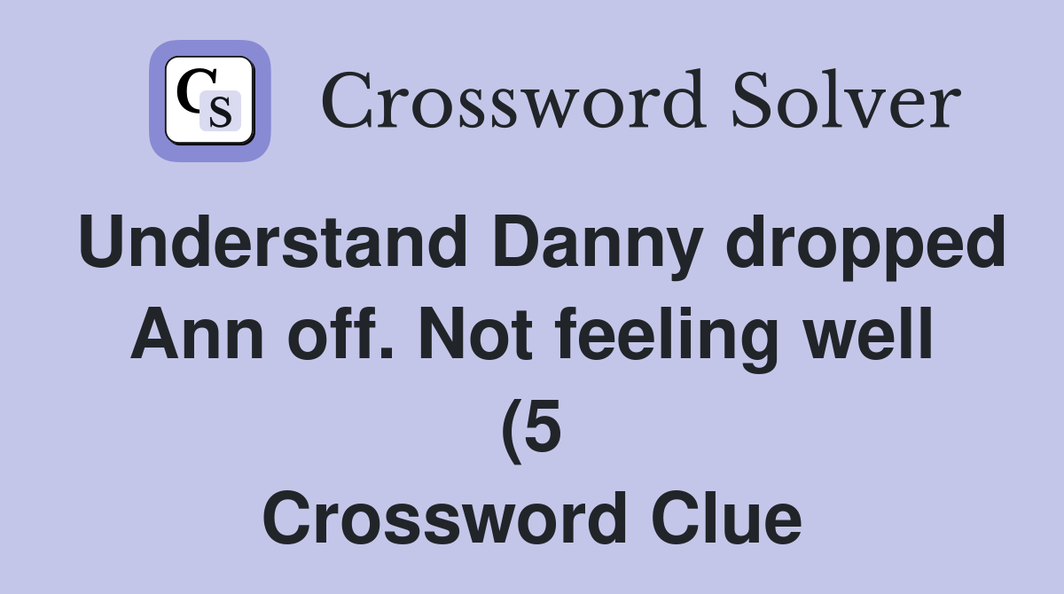 Understand Danny dropped Ann off Not feeling well (5) Crossword Clue Understand Danny dropped Ann off Not feeling well (5) Crossword Clue