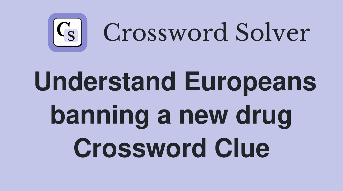 Understand Europeans banning a new drug Crossword Clue
