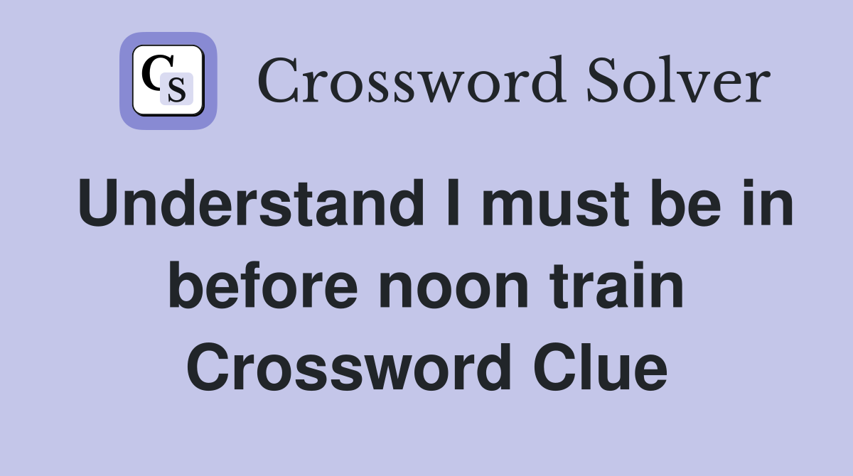 Understand I must be in before noon train Crossword Clue