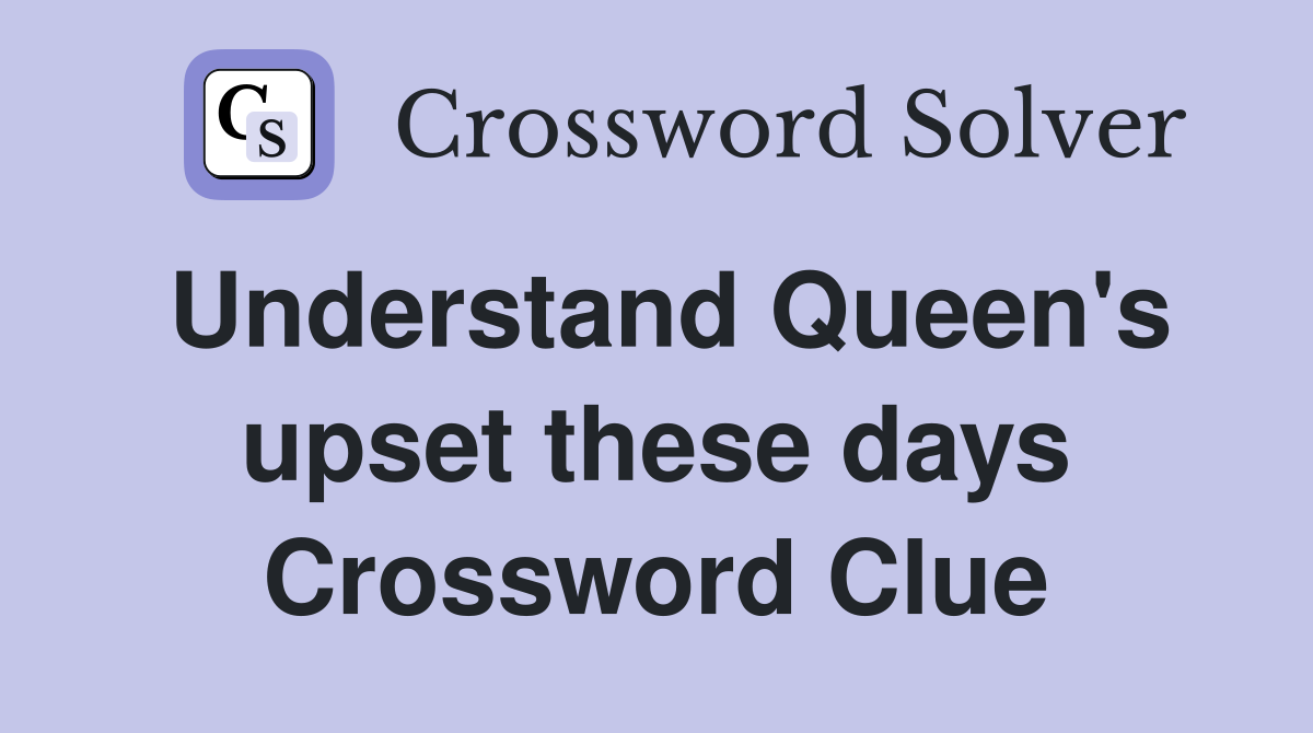 Understand Queen's upset these days Crossword Clue