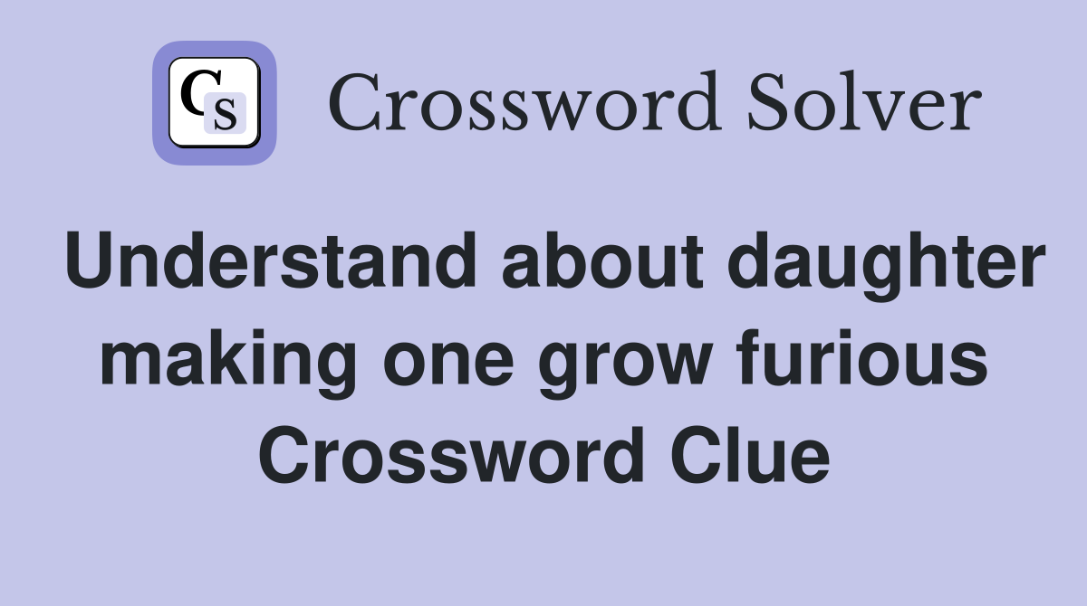 Understand about daughter making one grow furious Crossword Clue