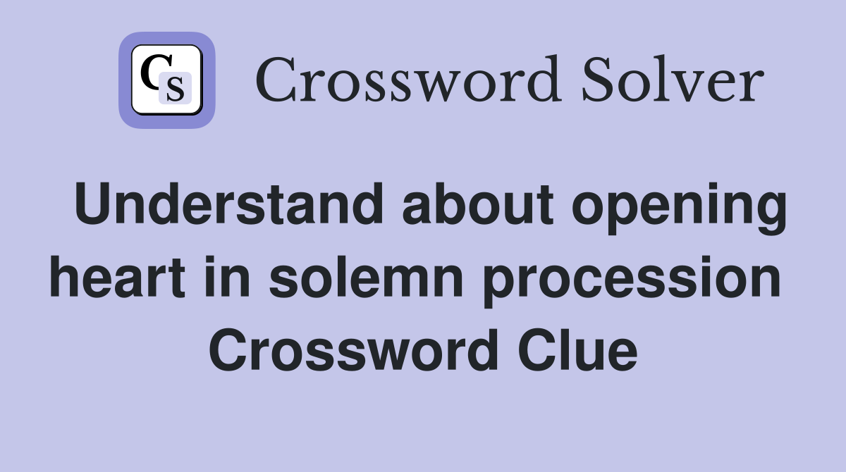 Understand about opening heart in solemn procession  Crossword Clue