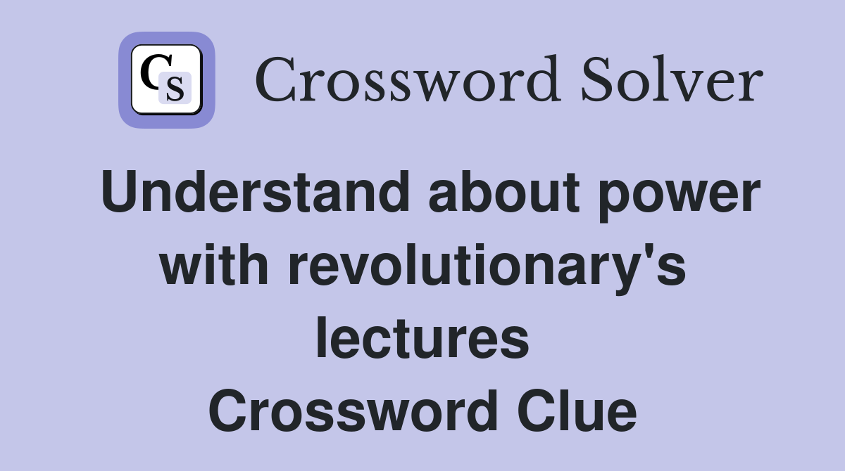 Understand about power with revolutionary's lectures Crossword Clue