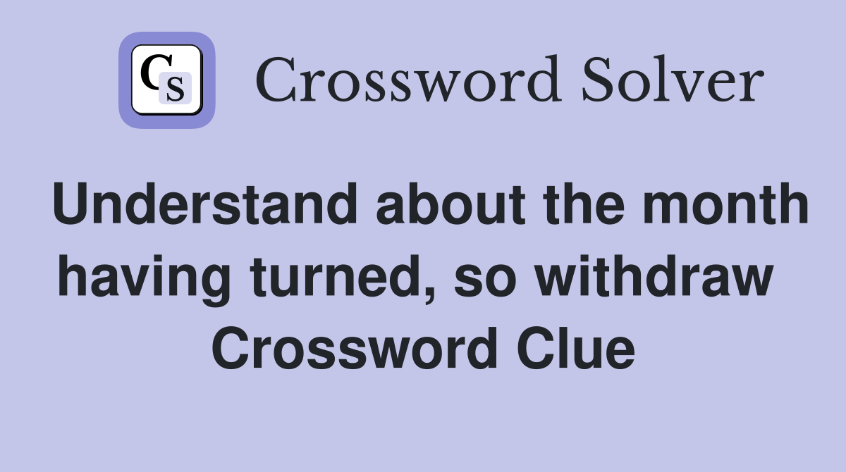 Understand about the month having turned, so withdraw  Crossword Clue