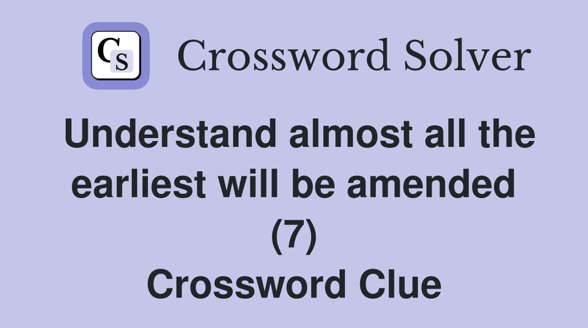 Understand almost all the earliest will be amended (7) Crossword Clue