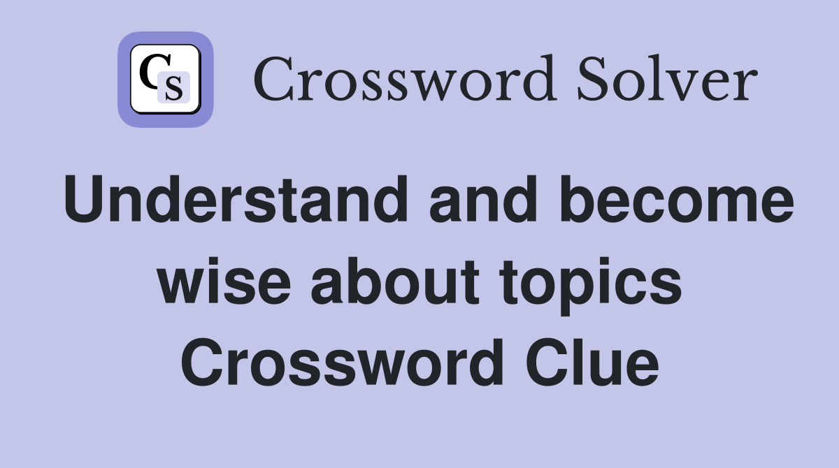 Understand and become wise about topics Crossword Clue