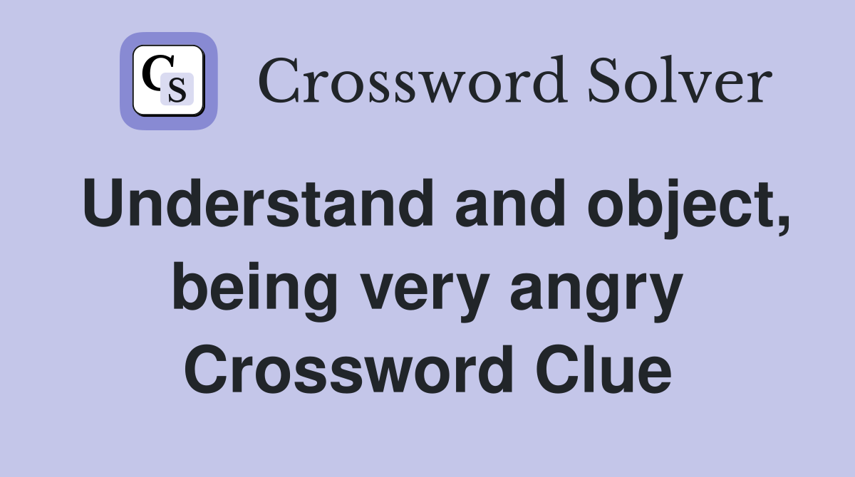 Understand and object, being very angry Crossword Clue