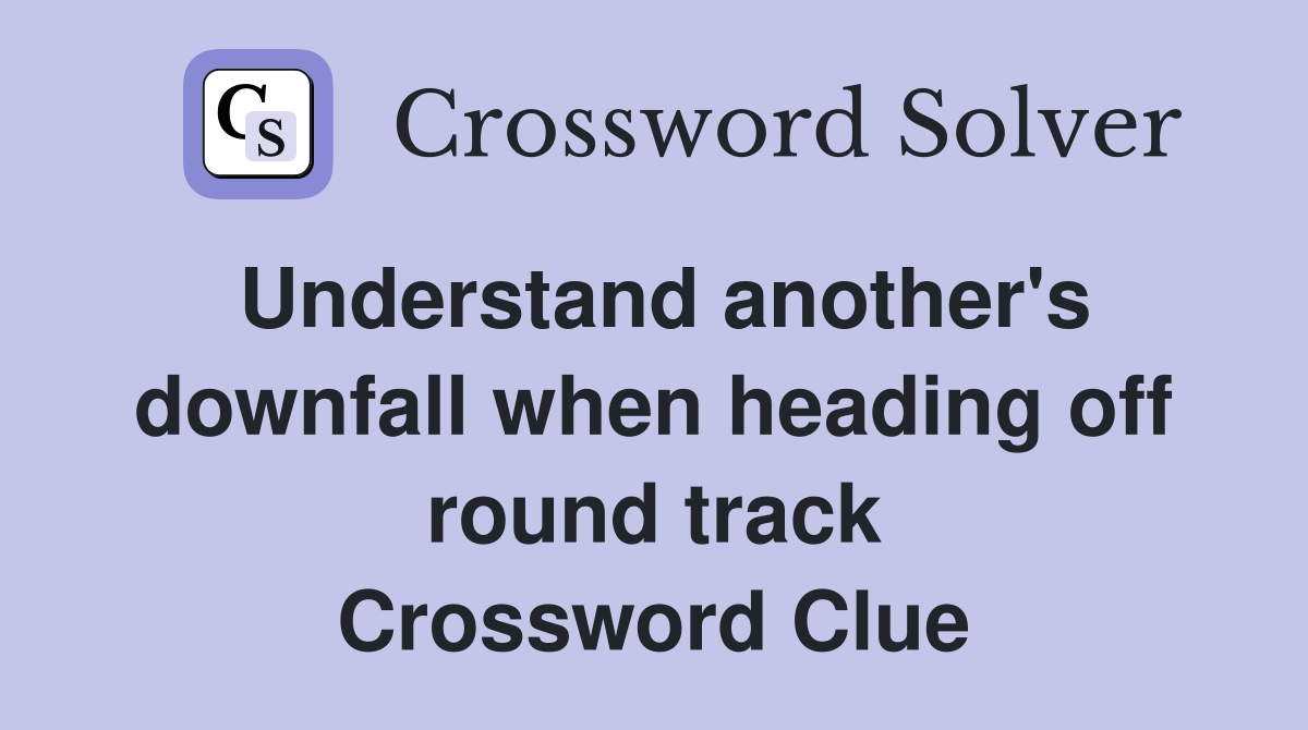 Understand another's downfall when heading off round track Crossword Clue