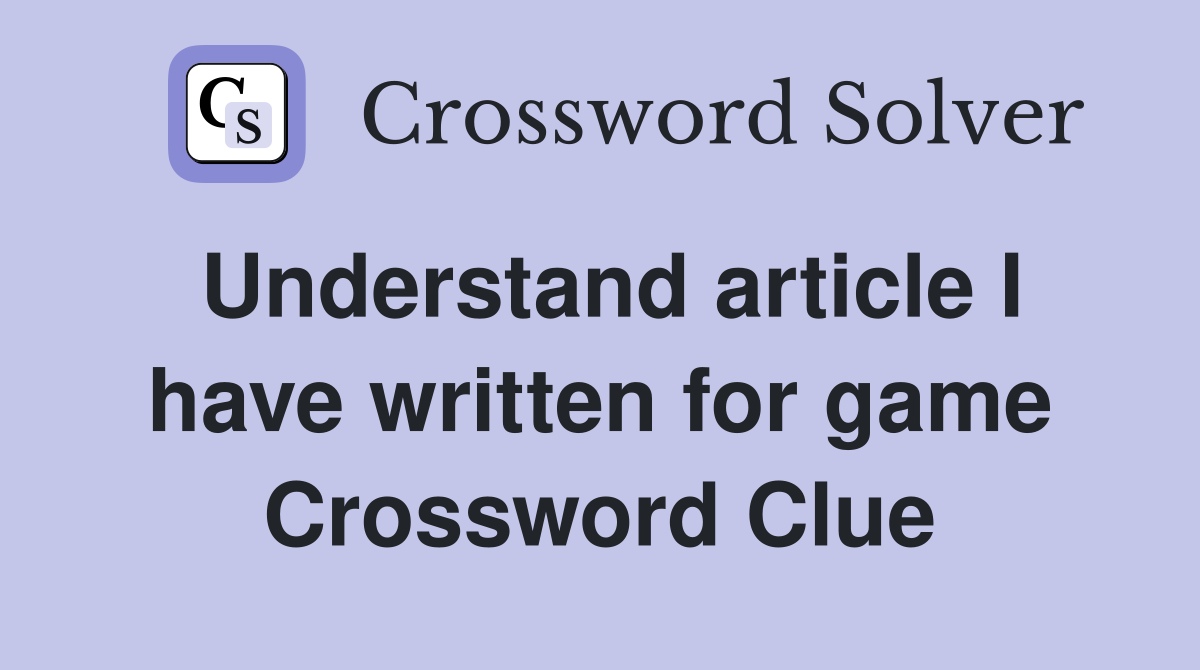 Understand article I have written for game Crossword Clue