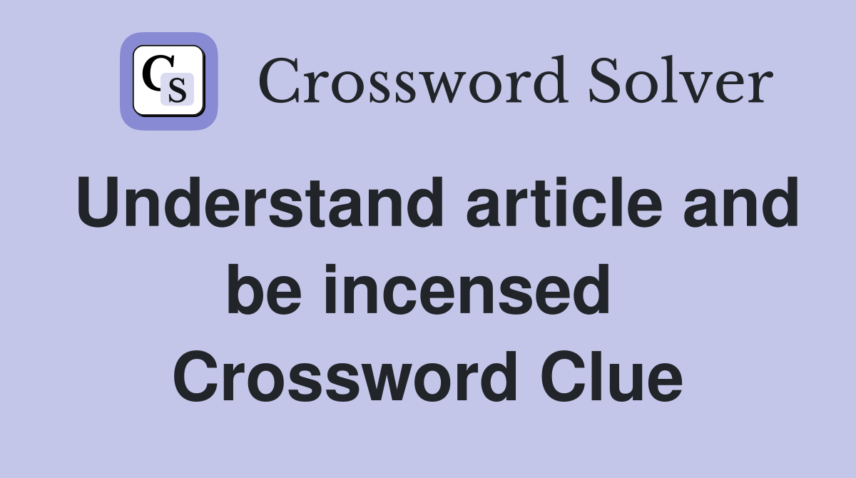 Understand article and be incensed  Crossword Clue