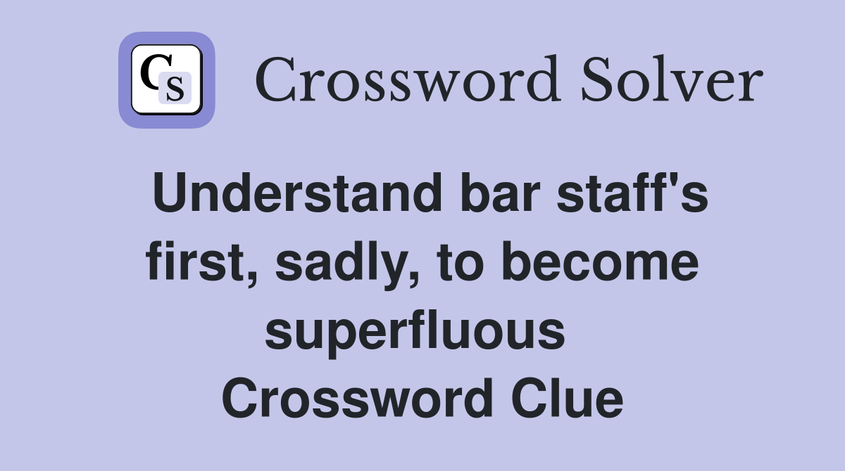 Understand bar staff's first, sadly, to become superfluous  Crossword Clue