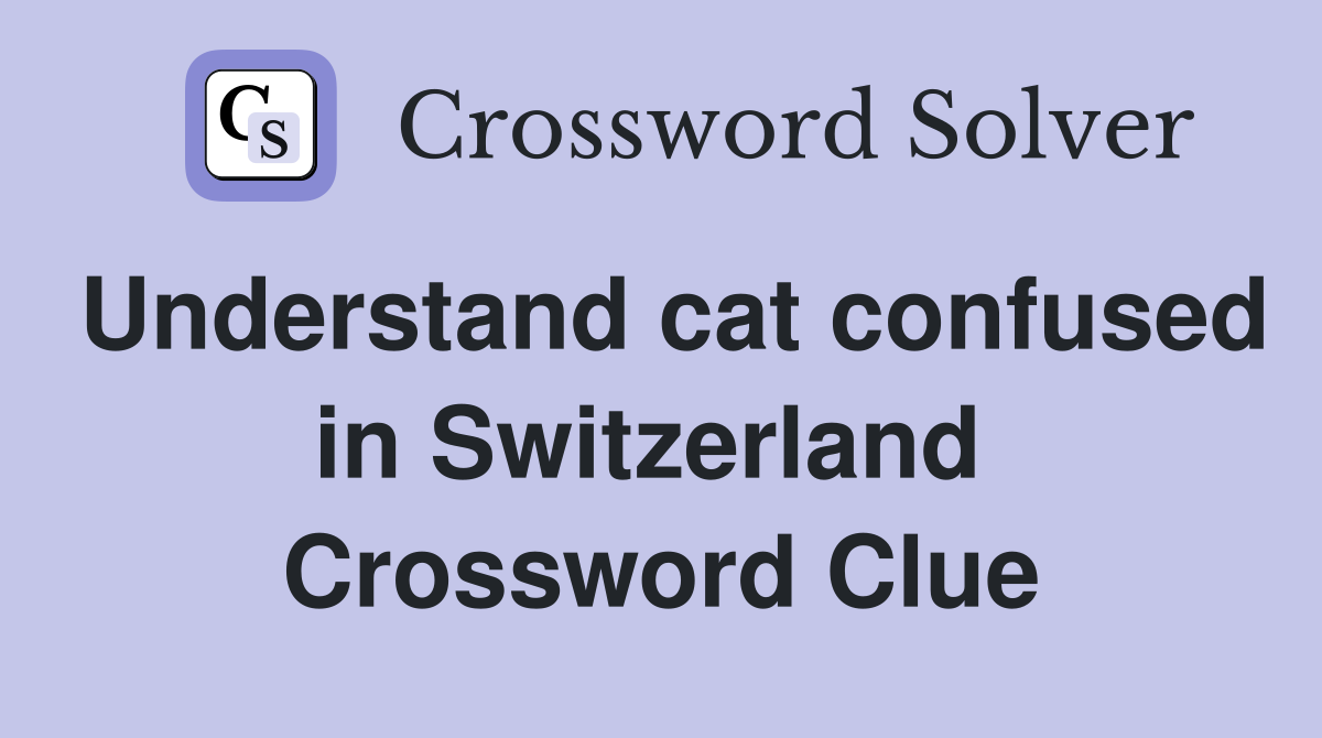 Understand cat confused in Switzerland  Crossword Clue